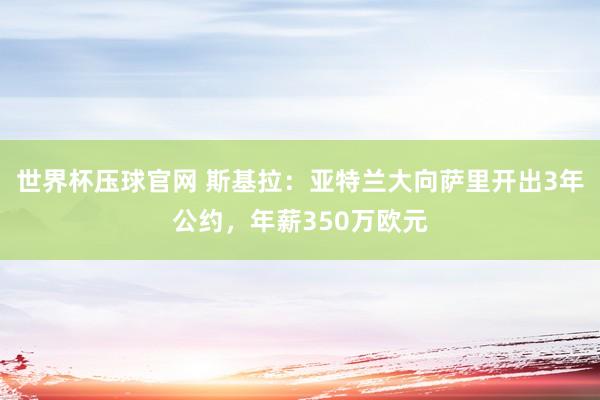 世界杯压球官网 斯基拉：亚特兰大向萨里开出3年公约，年薪350万欧元