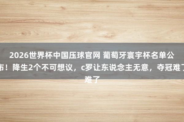 2026世界杯中国压球官网 葡萄牙寰宇杯名单公布！降生2个不可想议，c罗让东说念主无意，夺冠难了