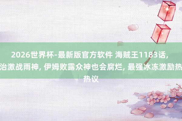 2026世界杯-最新版官方软件 海贼王1183话， 山治激战雨神， 伊姆败露众神也会腐烂， 最强冰冻激励热议