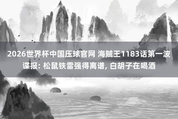 2026世界杯中国压球官网 海贼王1183话第一波谍报: 松鼠铁雷强得离谱， 白胡子在喝酒