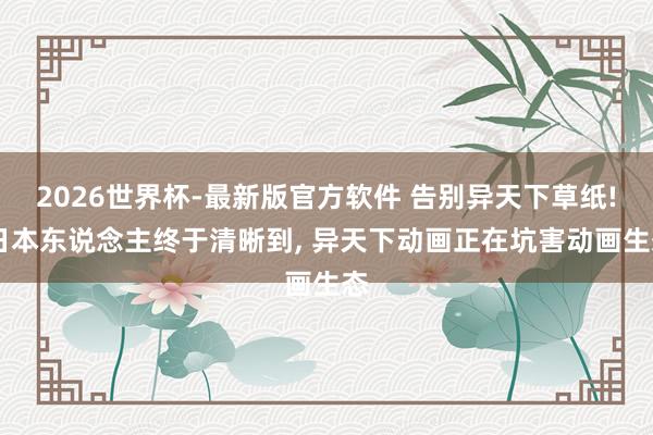 2026世界杯-最新版官方软件 告别异天下草纸! 日本东说念主终于清晰到， 异天下动画正在坑害动画生态