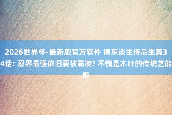 2026世界杯-最新版官方软件 博东谈主传后生篇34话: 忍界最强依旧要被霸凌? 不愧是木叶的传统艺能