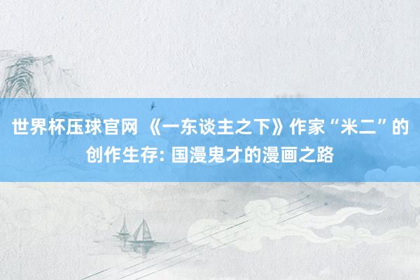 世界杯压球官网 《一东谈主之下》作家“米二”的创作生存: 国漫鬼才的漫画之路