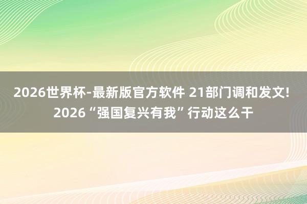 2026世界杯-最新版官方软件 21部门调和发文! 2026“强国复兴有我”行动这么干