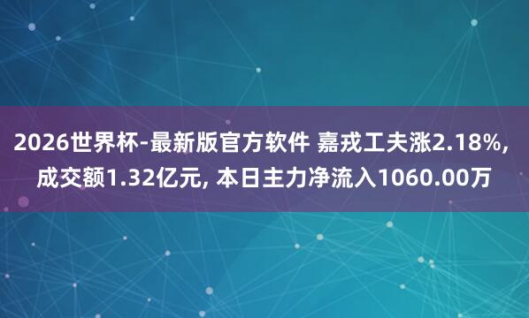 2026世界杯-最新版官方软件 嘉戎工夫涨2.18%， 成交额1.32亿元， 本日主力净流入1060.00万