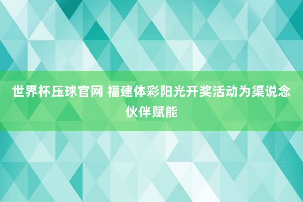 世界杯压球官网 福建体彩阳光开奖活动为渠说念伙伴赋能