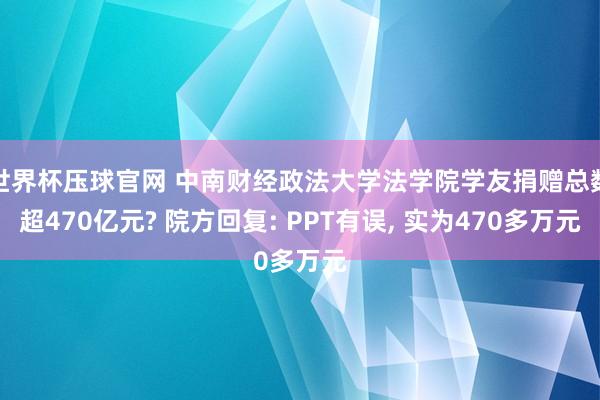 世界杯压球官网 中南财经政法大学法学院学友捐赠总数超470亿元? 院方回复: PPT有误， 实为470多万元