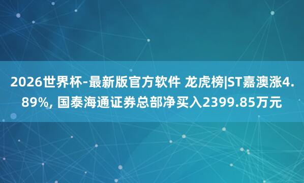 2026世界杯-最新版官方软件 龙虎榜|ST嘉澳涨4.89%， 国泰海通证券总部净买入2399.85万元