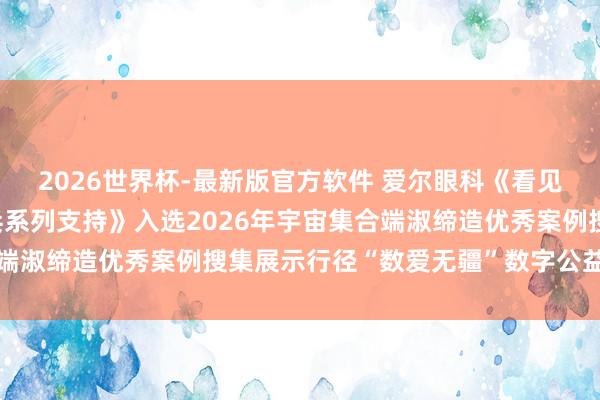 2026世界杯-最新版官方软件 爱尔眼科《看见・江山无恙——抗战老兵系列支持》入选2026年宇宙集合端淑缔造优秀案例搜集展示行径“数爱无疆”数字公益故事名单