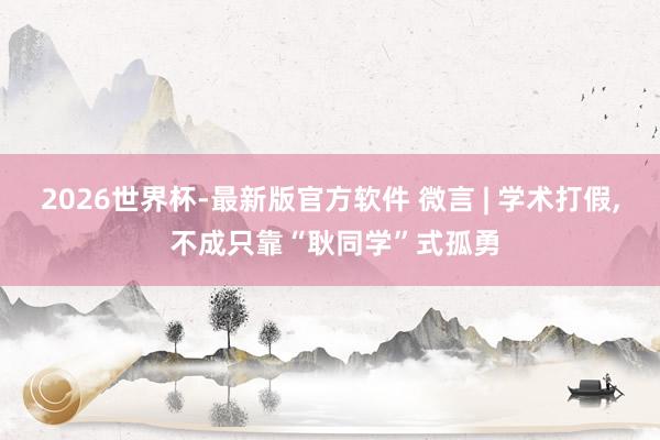 2026世界杯-最新版官方软件 微言 | 学术打假， 不成只靠“耿同学”式孤勇