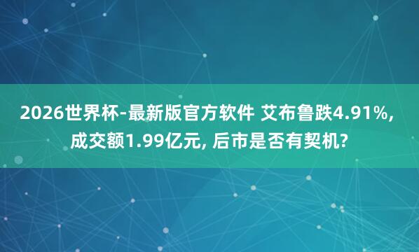 2026世界杯-最新版官方软件 艾布鲁跌4.91%， 成交额1.99亿元， 后市是否有契机?