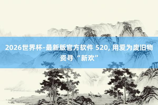 2026世界杯-最新版官方软件 520， 用爱为废旧物资寻 “新欢”
