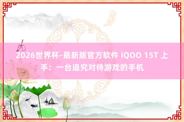 2026世界杯-最新版官方软件 iQOO 15T 上手：一台追究对待游戏的手机