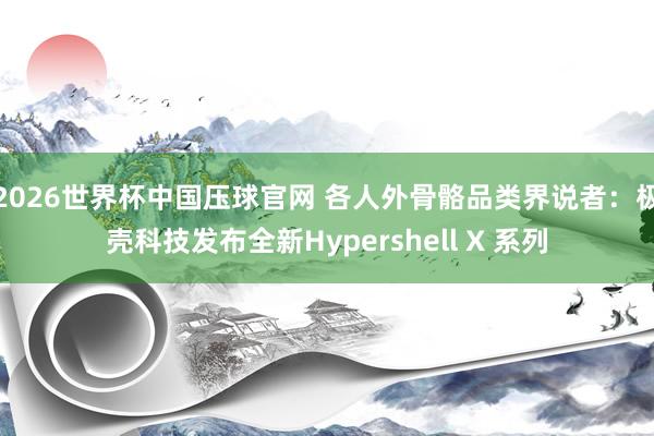 2026世界杯中国压球官网 各人外骨骼品类界说者：极壳科技发布全新Hypershell X 系列