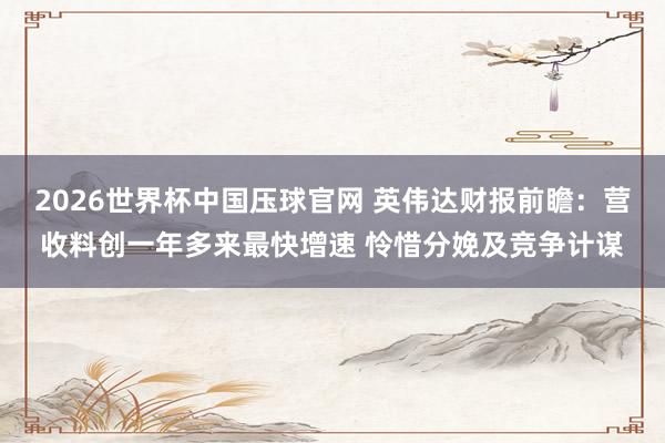 2026世界杯中国压球官网 英伟达财报前瞻：营收料创一年多来最快增速 怜惜分娩及竞争计谋
