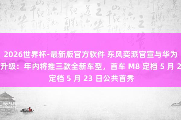 2026世界杯-最新版官方软件 东风奕派官宣与华为乾崑政策联接升级：年内将推三款全新车型，首车 M8 定档 5 月 23 日公共首秀