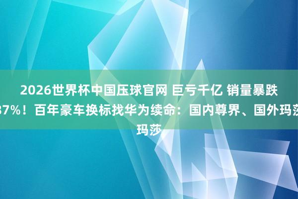 2026世界杯中国压球官网 巨亏千亿 销量暴跌87%！百年豪车换标找华为续命：国内尊界、国外玛莎