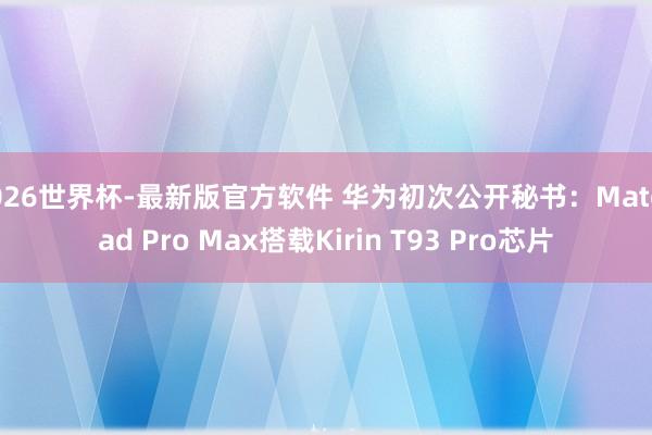 2026世界杯-最新版官方软件 华为初次公开秘书：MatePad Pro Max搭载Kirin T93 Pro芯片