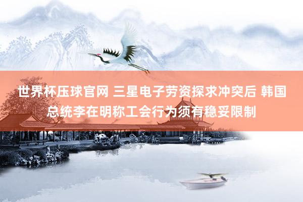 世界杯压球官网 三星电子劳资探求冲突后 韩国总统李在明称工会行为须有稳妥限制