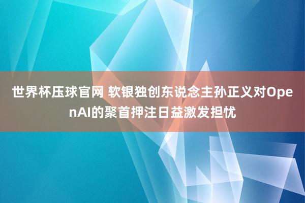 世界杯压球官网 软银独创东说念主孙正义对OpenAI的聚首押注日益激发担忧