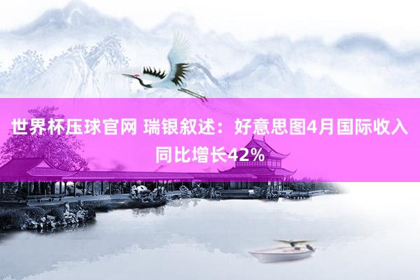 世界杯压球官网 瑞银叙述：好意思图4月国际收入同比增长42%