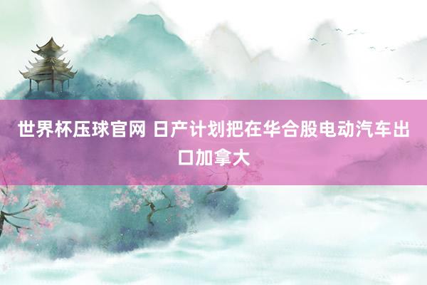 世界杯压球官网 日产计划把在华合股电动汽车出口加拿大