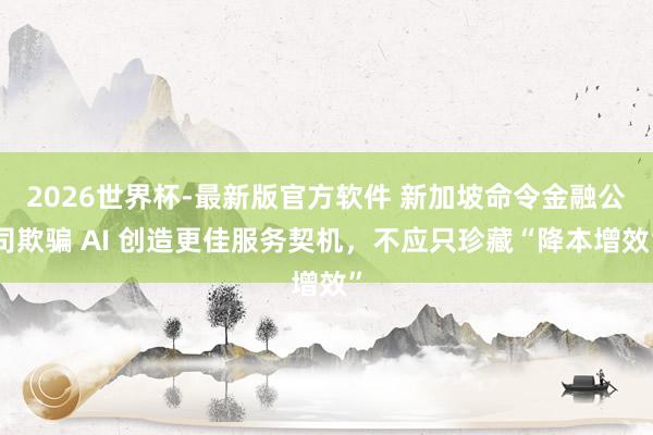 2026世界杯-最新版官方软件 新加坡命令金融公司欺骗 AI 创造更佳服务契机，不应只珍藏“降本增效”