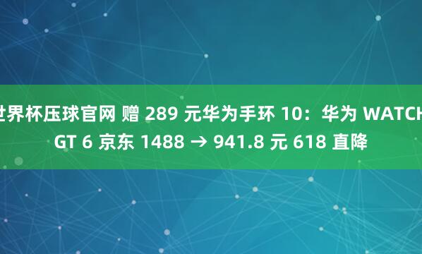 世界杯压球官网 赠 289 元华为手环 10：华为 WATCH GT 6 京东 1488 → 941.8 元 618 直降