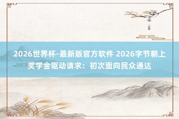2026世界杯-最新版官方软件 2026字节朝上奖学金驱动请求：初次面向民众通达