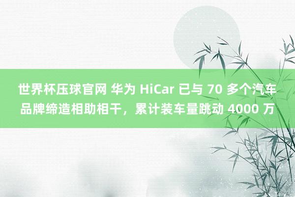 世界杯压球官网 华为 HiCar 已与 70 多个汽车品牌缔造相助相干，累计装车量跳动 4000 万
