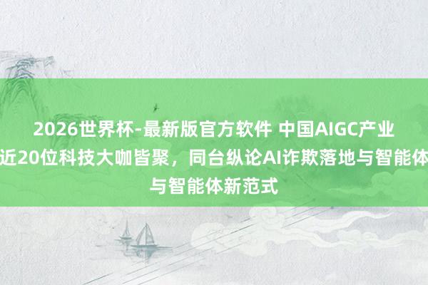 2026世界杯-最新版官方软件 中国AIGC产业峰会：近20位科技大咖皆聚，同台纵论AI诈欺落地与智能体新范式