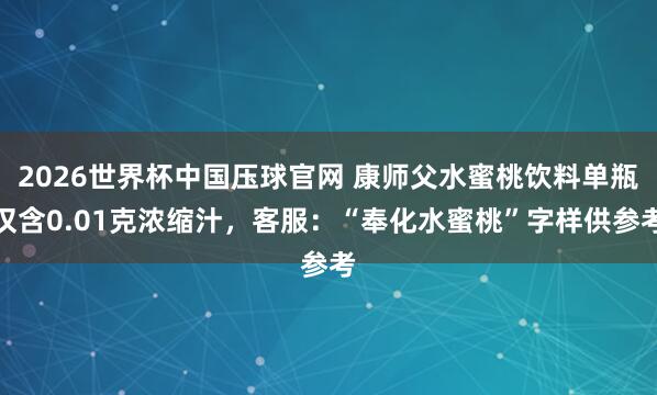 2026世界杯中国压球官网 康师父水蜜桃饮料单瓶仅含0.01克浓缩汁，客服：“奉化水蜜桃”字样供参考
