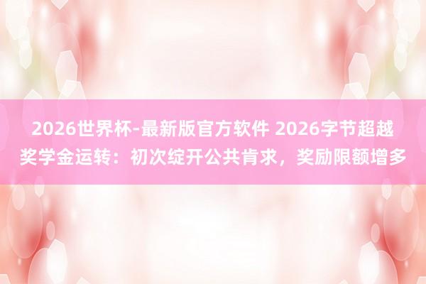 2026世界杯-最新版官方软件 2026字节超越奖学金运转：初次绽开公共肯求，奖励限额增多