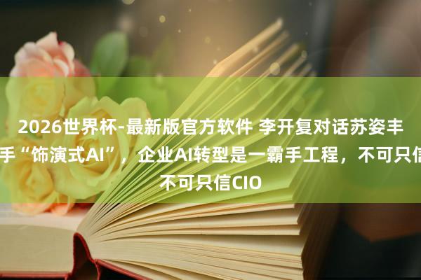 2026世界杯-最新版官方软件 李开复对话苏姿丰：罢手“饰演式AI”，企业AI转型是一霸手工程，不可只信CIO