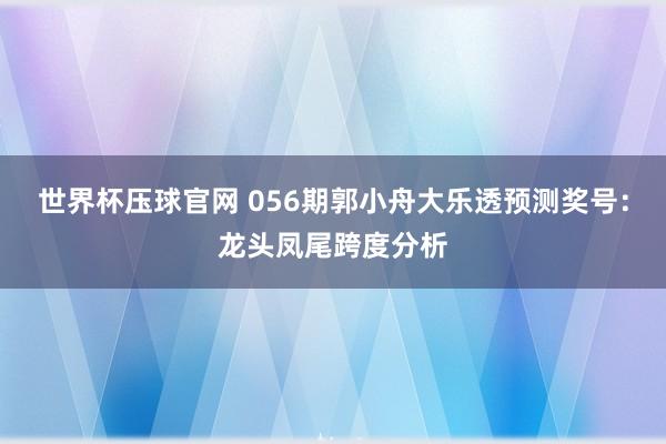 世界杯压球官网 056期郭小舟大乐透预测奖号：龙头凤尾跨度分析