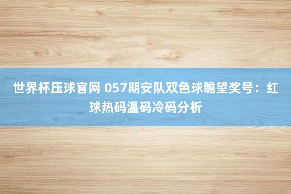 世界杯压球官网 057期安队双色球瞻望奖号：红球热码温码冷码分析