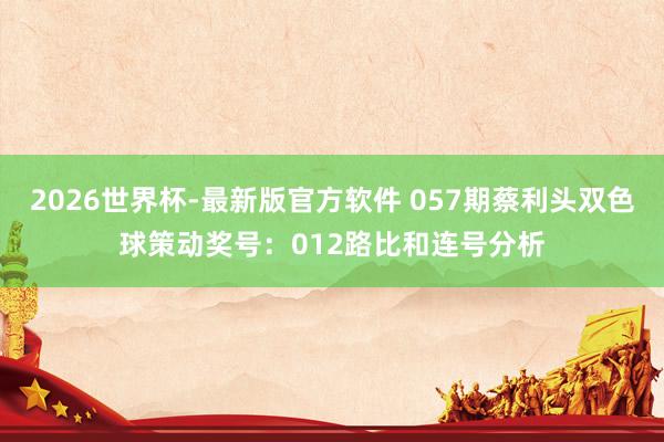 2026世界杯-最新版官方软件 057期蔡利头双色球策动奖号：012路比和连号分析