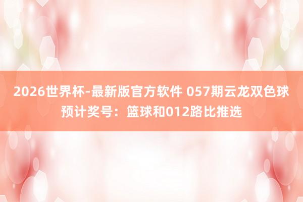 2026世界杯-最新版官方软件 057期云龙双色球预计奖号：篮球和012路比推选