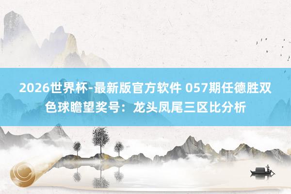 2026世界杯-最新版官方软件 057期任德胜双色球瞻望奖号：龙头凤尾三区比分析