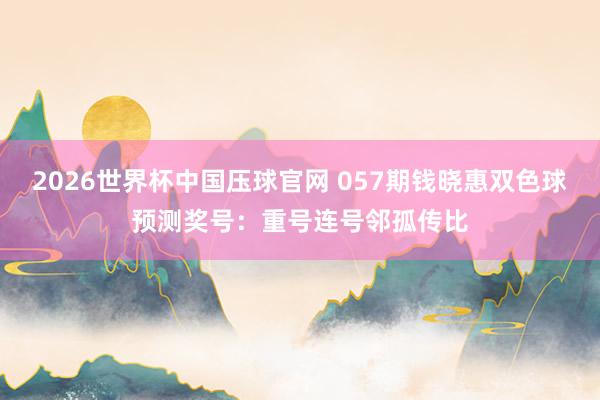 2026世界杯中国压球官网 057期钱晓惠双色球预测奖号：重号连号邻孤传比