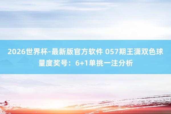 2026世界杯-最新版官方软件 057期王潇双色球量度奖号：6+1单挑一注分析