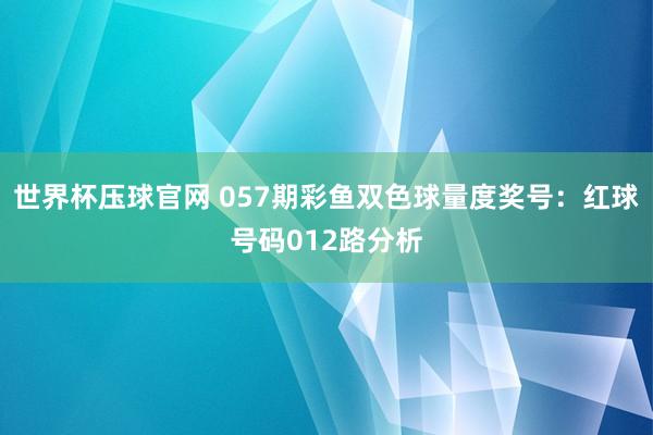 世界杯压球官网 057期彩鱼双色球量度奖号：红球号码012路分析