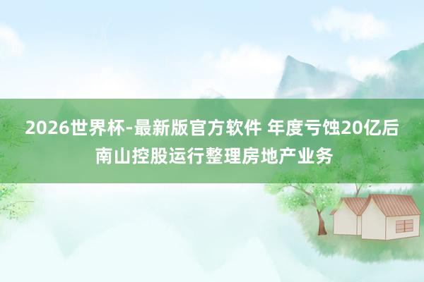 2026世界杯-最新版官方软件 年度亏蚀20亿后 南山控股运行整理房地产业务