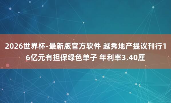 2026世界杯-最新版官方软件 越秀地产提议刊行16亿元有担保绿色单子 年利率3.40厘