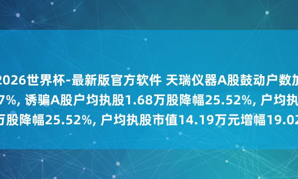 2026世界杯-最新版官方软件 天瑞仪器A股鼓动户数加多6408户增幅34.27%， 诱骗A股户均执股1.68万股降幅25.52%， 户均执股市值14.19万元增幅19.02%