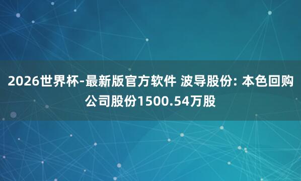 2026世界杯-最新版官方软件 波导股份: 本色回购公司股份1500.54万股