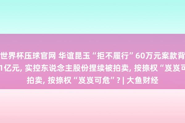 世界杯压球官网 华谊昆玉“拒不履行”60万元案款背后: 公司欠债超21亿元， 实控东说念主股份捏续被拍卖， 按捺权“岌岌可危”? | 大鱼财经