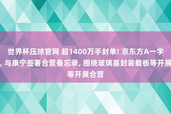 世界杯压球官网 超1400万手封单! 京东方A一字涨停， 与康宁签署合营备忘录， 围绕玻璃基封装载板等开展合营