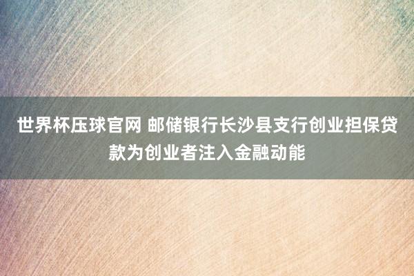 世界杯压球官网 邮储银行长沙县支行创业担保贷款为创业者注入金融动能