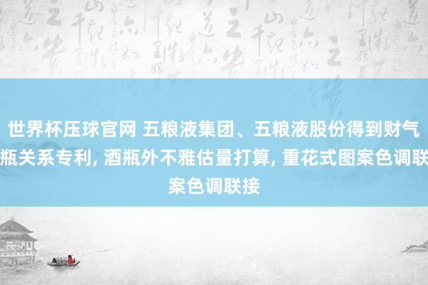 世界杯压球官网 五粮液集团、五粮液股份得到财气酒瓶关系专利， 酒瓶外不雅估量打算， 重花式图案色调联接